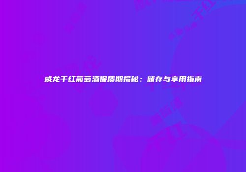 威龙干红葡萄酒保质期揭秘：储存与享用指南