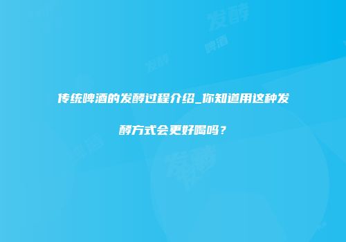 传统啤酒的发酵过程介绍_你知道用这种发酵方式会更好喝吗？