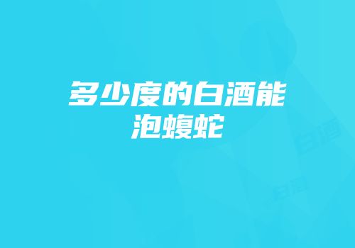 多少度的白酒能泡蝮蛇