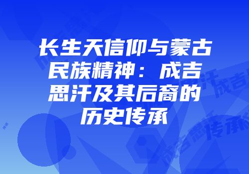 长生天信仰与蒙古民族精神：成吉思汗及其后裔的历史传承