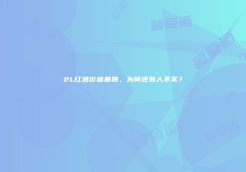 2L红酒价格暴跌，为何还有人不买？