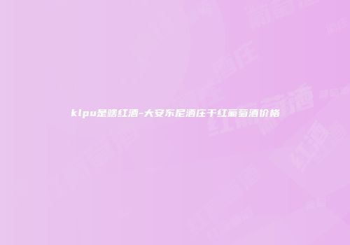 klpu是啥红酒-大安东尼酒庄干红葡萄酒价格