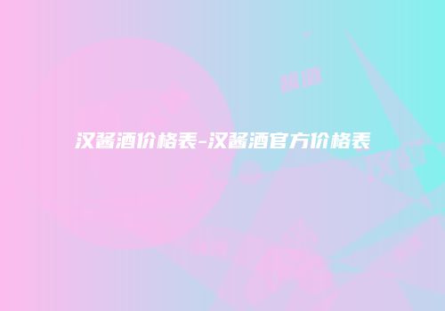 汉酱酒价格表-汉酱酒官方价格表