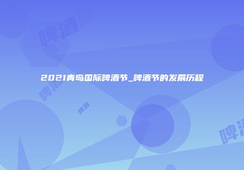 2021青岛国际啤酒节_啤酒节的发展历程