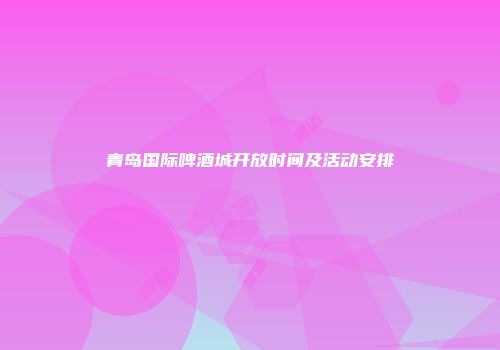 青岛国际啤酒城开放时间及活动安排