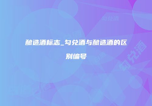 酿造酒标志_勾兑酒与酿造酒的区别编号