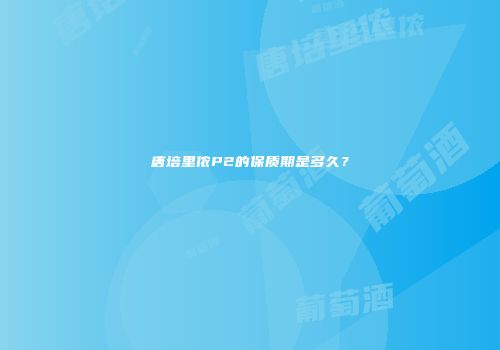 唐培里侬P2的保质期是多久？