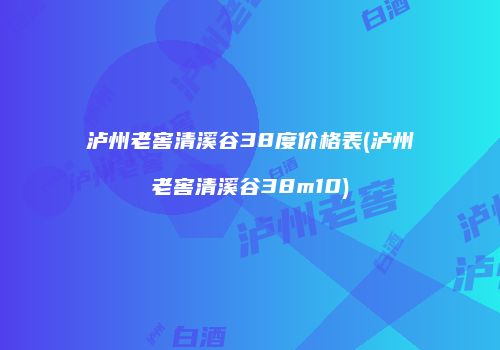 泸州老窖清溪谷38度价格表(泸州老窖清溪谷38m10)