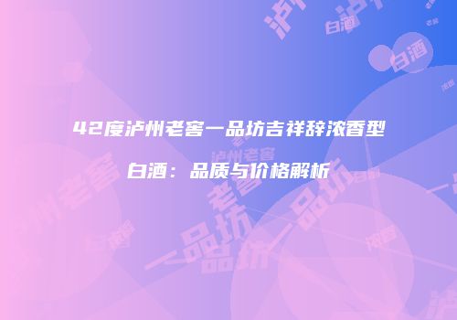 42度泸州老窖一品坊吉祥辞浓香型白酒：品质与价格解析