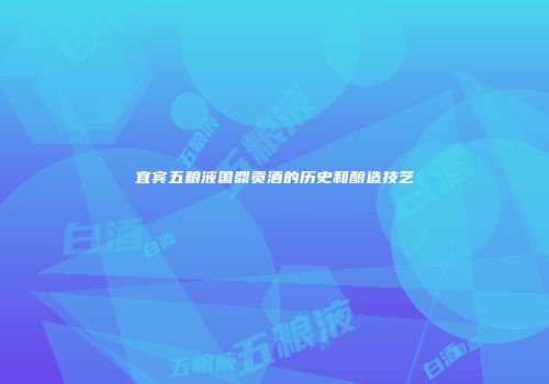 宜宾五粮液国鼎贡酒的历史和酿造技艺