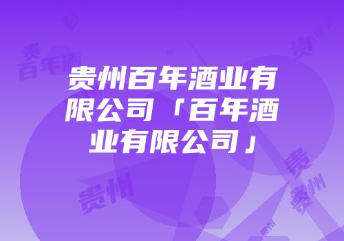 贵州百年酒业有限公司「百年酒业有限公司」