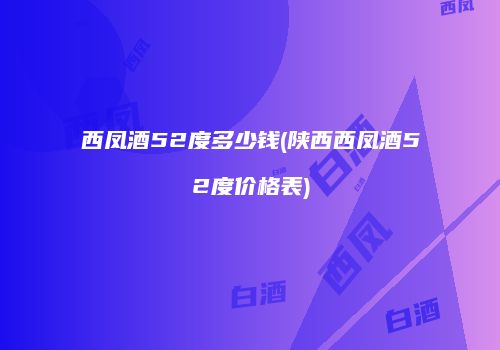 西凤酒52度多少钱(陕西西凤酒52度价格表)