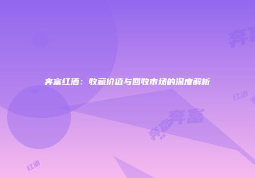 奔富红酒：收藏价值与回收市场的深度解析