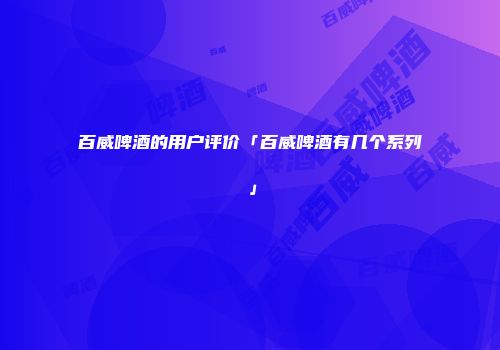 百威啤酒的用户评价「百威啤酒有几个系列」