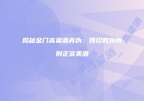 揭秘金门高粱酒真伪：四招教你辨别正宗美酒
