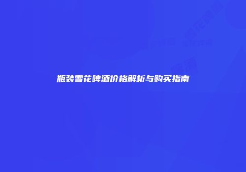 瓶装雪花啤酒价格解析与购买指南