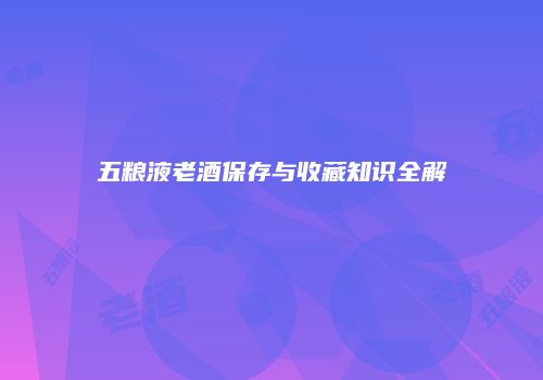 五粮液老酒保存与收藏知识全解