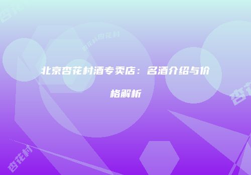北京杏花村酒专卖店：名酒介绍与价格解析