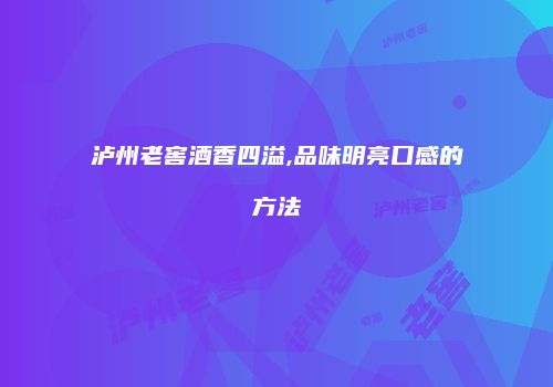 泸州老窖酒香四溢,品味明亮口感的方法