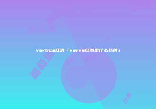 vertice红酒「verve红酒是什么品牌」