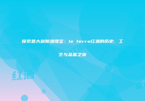 探索意大利酿酒瑰宝：le ferre红酒的历史、工艺与品鉴之旅