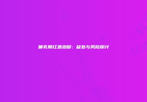 哺乳期红酒泡脚：益处与风险探讨