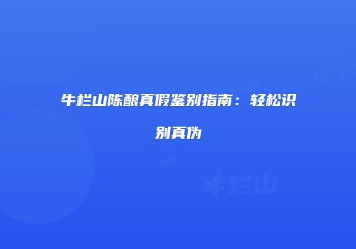 牛栏山陈酿真假鉴别指南：轻松识别真伪