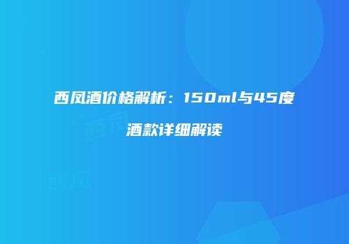西凤酒价格解析：150ml与45度酒款详细解读