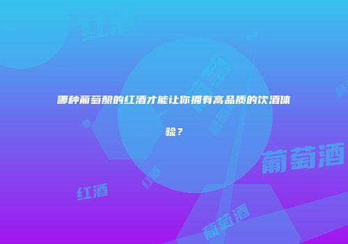 哪种葡萄酿的红酒才能让你拥有高品质的饮酒体验？