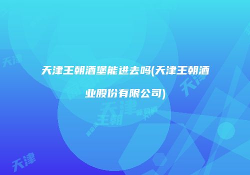 天津王朝酒堡能进去吗(天津王朝酒业股份有限公司)