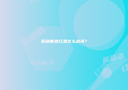 菲利普波红酒怎么选择？