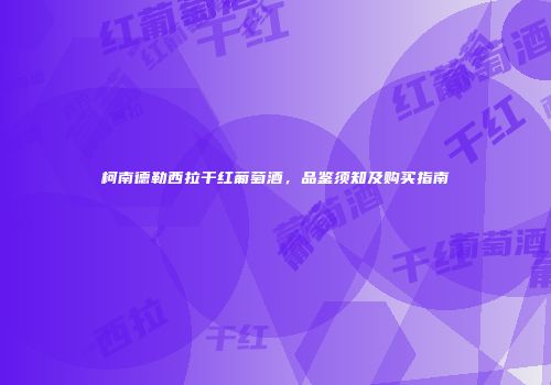 柯南德勒西拉干红葡萄酒，品鉴须知及购买指南