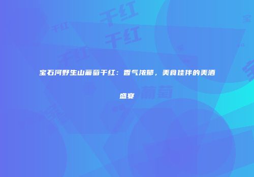 宝石河野生山葡萄干红：香气浓郁，美食佳伴的美酒盛宴