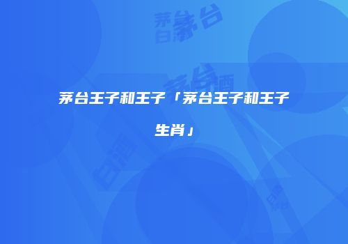 茅台王子和王子「茅台王子和王子生肖」
