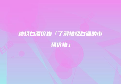 糟烧白酒价格「了解糟烧白酒的市场价格」