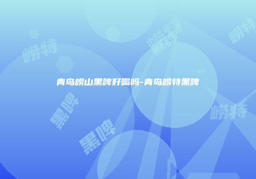 青岛崂山黑啤好喝吗-青岛崂特黑啤
