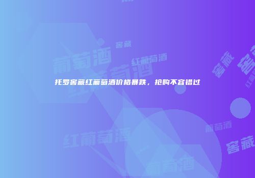 托罗窖藏红葡萄酒价格暴跌，抢购不容错过