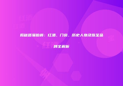 揭秘路易伯爵：红酒、门窗、历史人物及珠宝品牌全解析