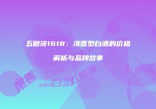 五粮液1618：浓香型白酒的价格解析与品牌故事