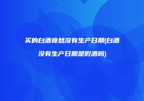 买的白酒竟然没有生产日期(白酒没有生产日期是假酒吗)