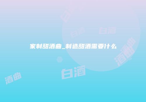 家制甜酒曲_制造甜酒需要什么
