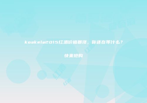 koakela2015红酒价格暴涨，你还在等什么？快来抢购