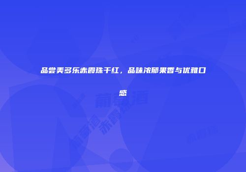品尝美多乐赤霞珠干红，品味浓郁果香与优雅口感