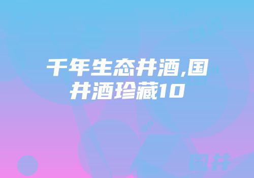 千年生态井酒,国井酒珍藏10