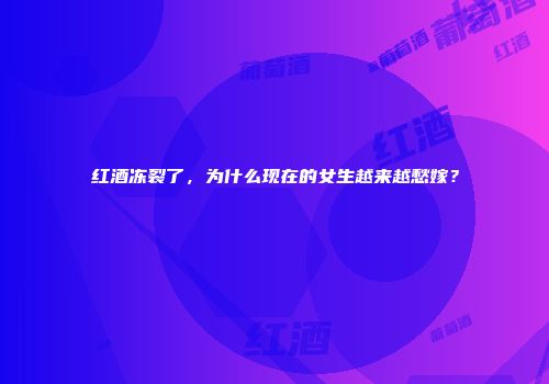 红酒冻裂了，为什么现在的女生越来越愁嫁？