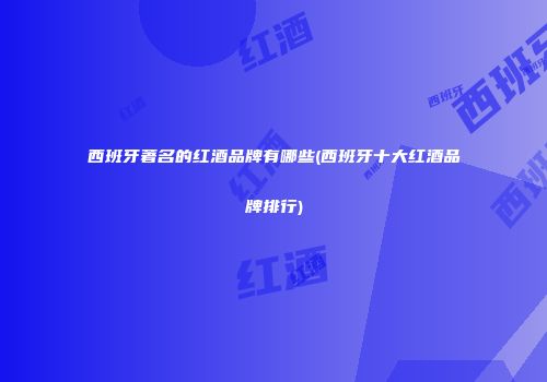 西班牙著名的红酒品牌有哪些(西班牙十大红酒品牌排行)