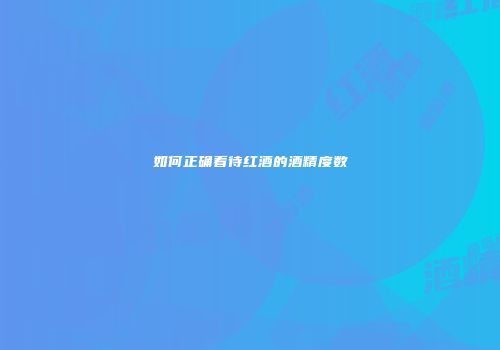 如何正确看待红酒的酒精度数