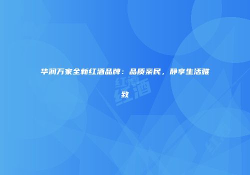华润万家全新红酒品牌：品质亲民，静享生活雅致