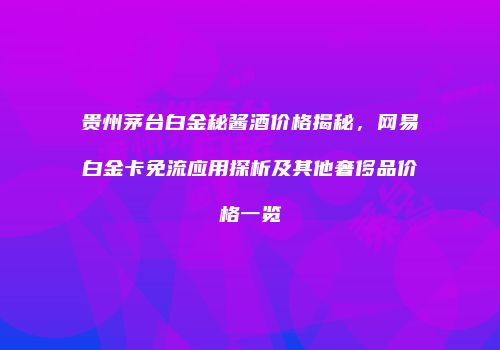 贵州茅台白金秘酱酒价格揭秘，网易白金卡免流应用探析及其他奢侈品价格一览