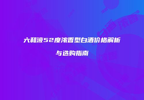 六和液52度浓香型白酒价格解析与选购指南